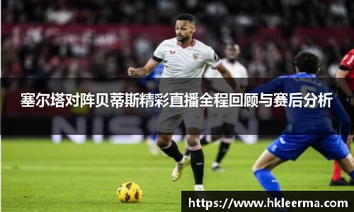 塞尔塔对阵贝蒂斯精彩直播全程回顾与赛后分析